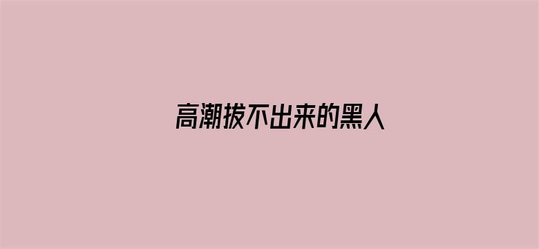 >高潮拔不出来的黑人横幅海报图